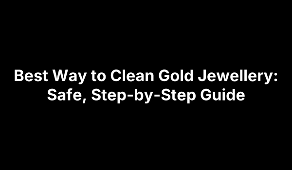Best Way to Clean Gold Jewellery: Safe, Step-by-Step Guide