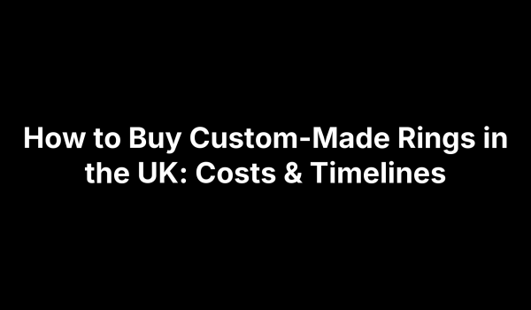 How to Buy Custom-Made Rings in the UK: Costs & Timelines