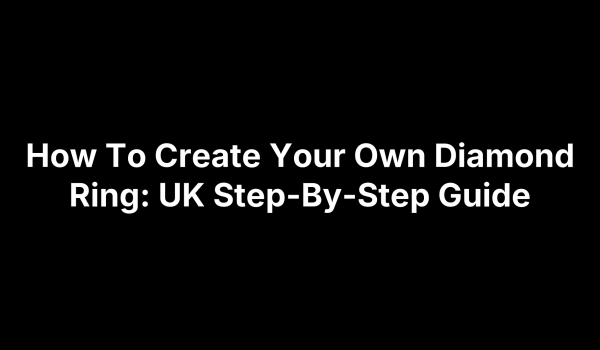 How To Create Your Own Diamond Ring: UK Step-By-Step Guide