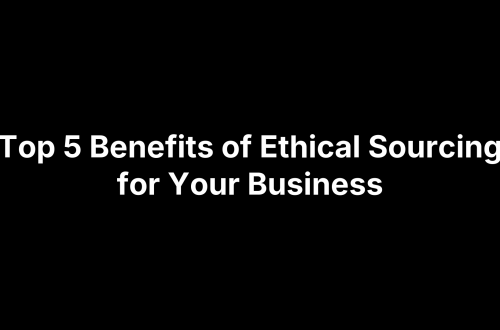 Top 5 Benefits of Ethical Sourcing for Your Business