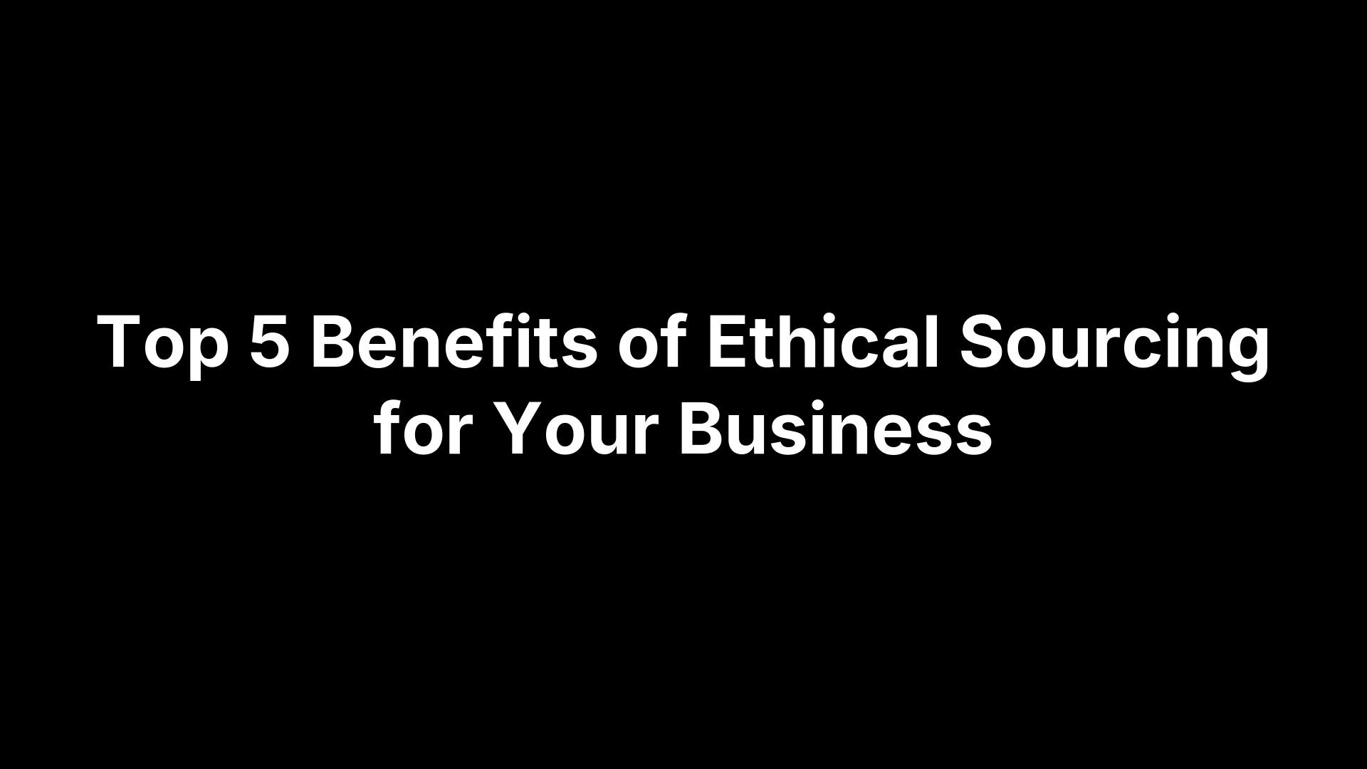Top 5 Benefits of Ethical Sourcing for Your Business