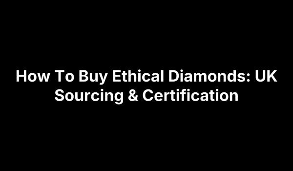 How To Buy Ethical Diamonds: UK Sourcing & Certification
