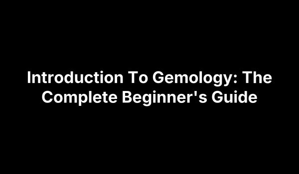 Introduction To Gemology: The Complete Beginner's Guide