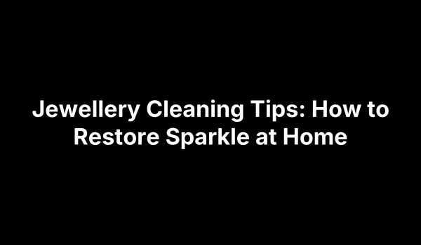 Jewellery Cleaning Tips: How to Restore Sparkle at Home