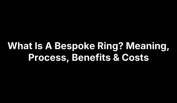 What Is A Bespoke Ring? Meaning, Process, Benefits & Costs