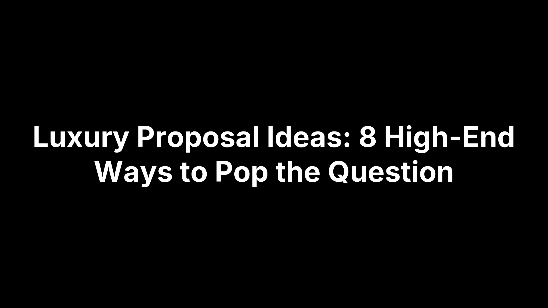 Luxury Proposal Ideas: 8 High-End Ways to Pop the Question