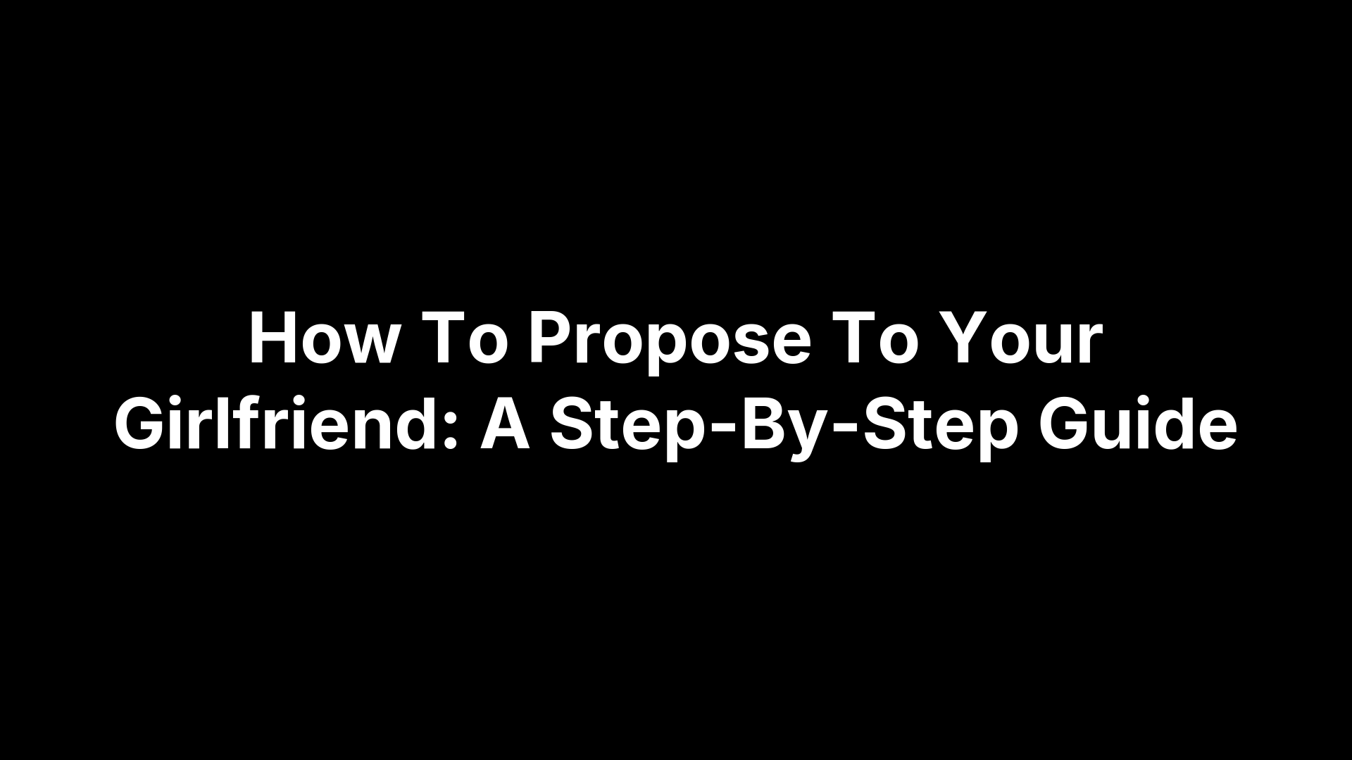 How To Propose To Your Girlfriend: A Step-By-Step Guide