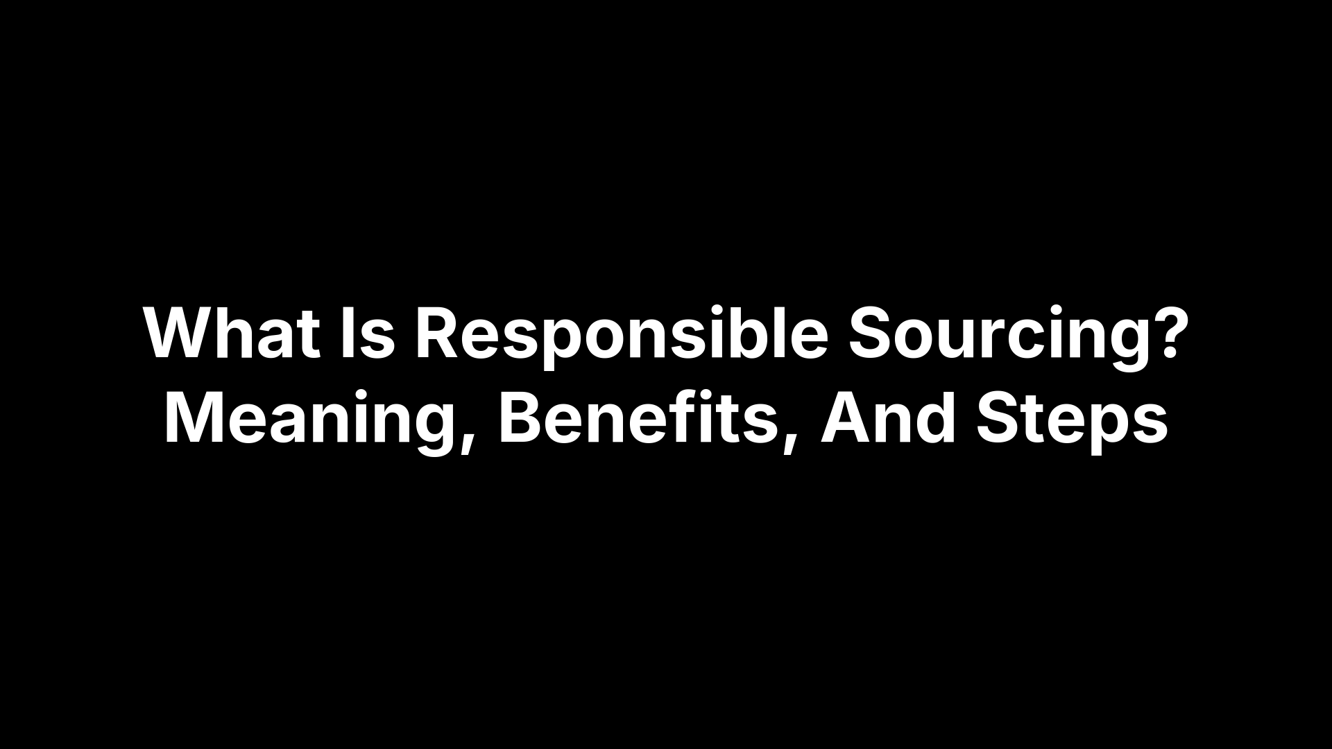 What Is Responsible Sourcing? Meaning, Benefits, And Steps