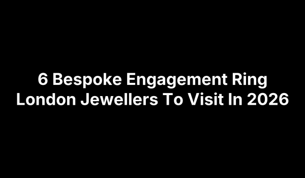 6 Bespoke Engagement Ring London Jewellers To Visit In 2026