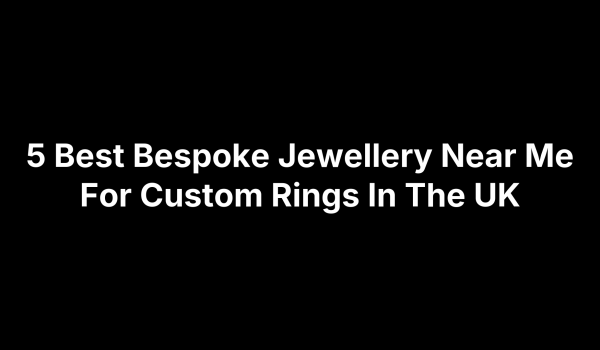 5 Best Bespoke Jewellery Near Me For Custom Rings In The UK