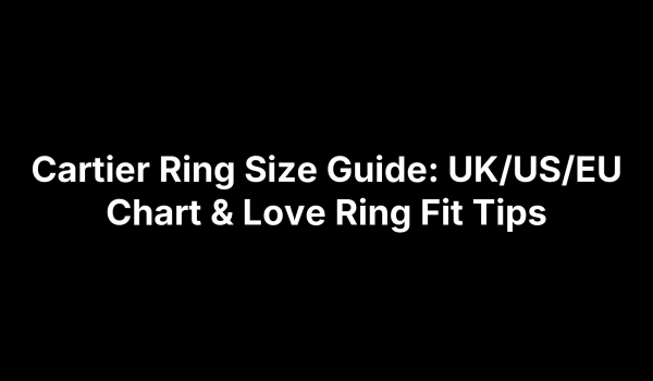 Cartier Ring Size Guide: UK/US/EU Chart & Love Ring Fit Tips
