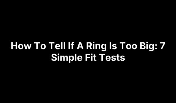 How To Tell If A Ring Is Too Big: 7 Simple Fit Tests
