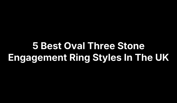 5 Best Oval Three Stone Engagement Ring Styles In The UK