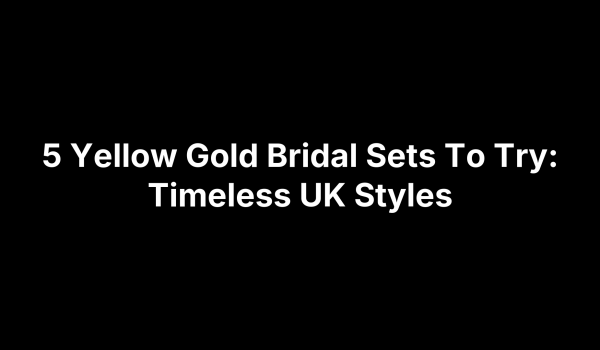 5 Yellow Gold Bridal Sets To Try: Timeless UK Styles