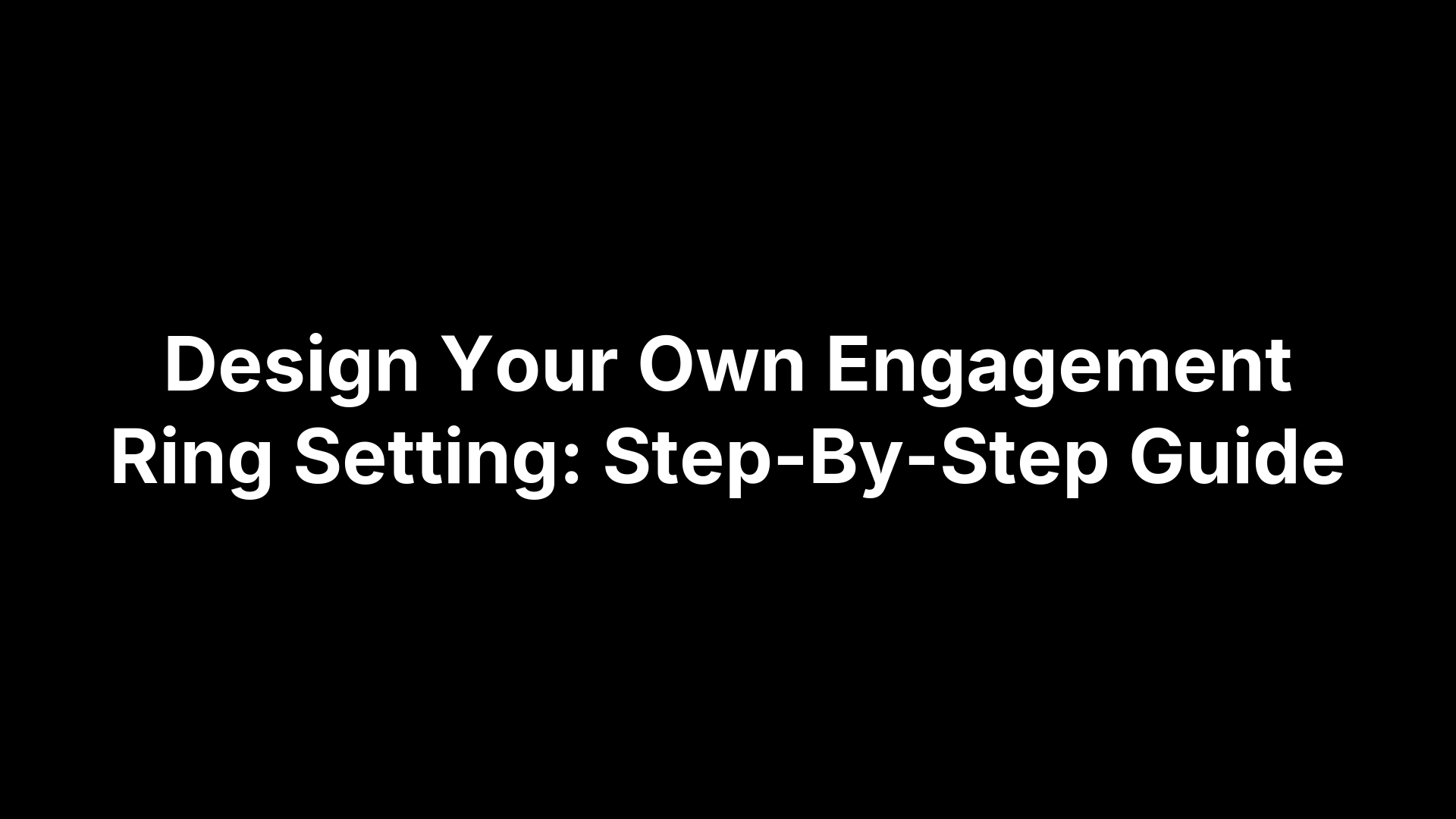 Design Your Own Engagement Ring Setting: Step-By-Step Guide
