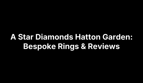 A Star Diamonds Hatton Garden: Bespoke Rings & Reviews
