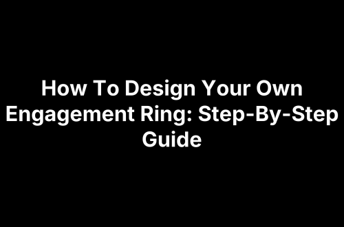 How To Design Your Own Engagement Ring: Step-By-Step Guide