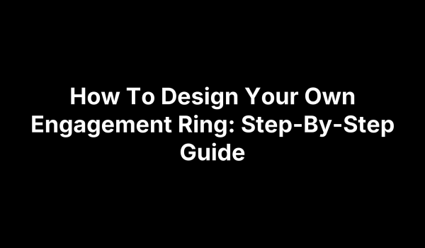 How To Design Your Own Engagement Ring: Step-By-Step Guide