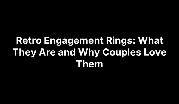 Retro Engagement Rings: What They Are and Why Couples Love Them