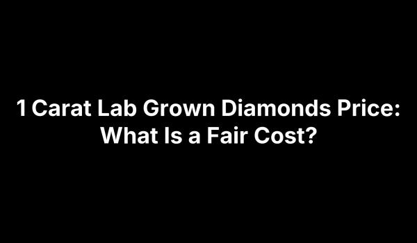 1 Carat Lab Grown Diamonds Price: What Is a Fair Cost?