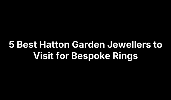 5 Best Hatton Garden Jewellers to Visit for Bespoke Rings