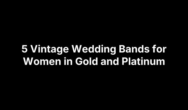 5 Vintage Wedding Bands for Women in Gold and Platinum