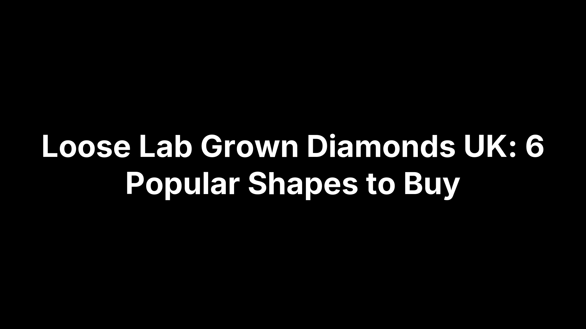 Loose Lab Grown Diamonds UK: 6 Popular Shapes to Buy